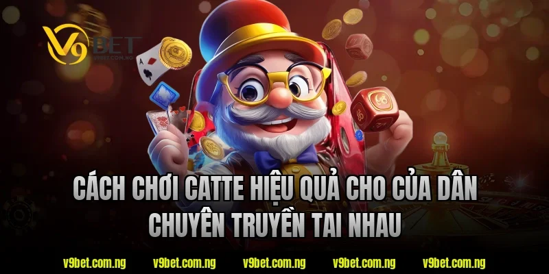 Cách chơi catte V9bet  hiệu quả cho của dân chuyên truyền tai nhau
